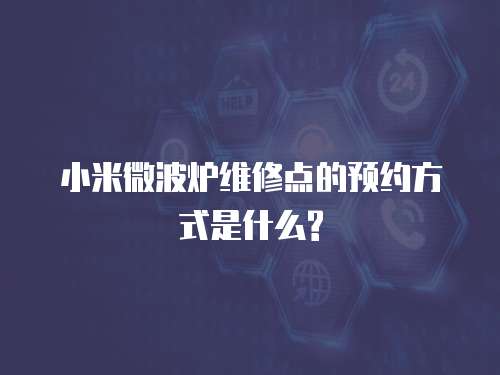 小米微波爐維修點的預約方式是什么?