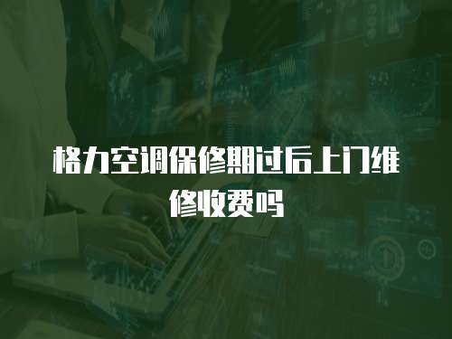 格力空調保修期過后上門維修收費嗎