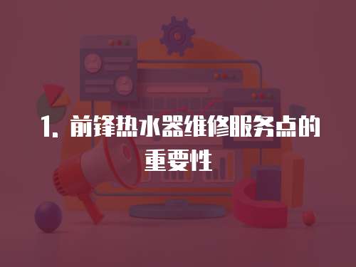 1. 前鋒熱水器維修服務(wù)點(diǎn)的重要性