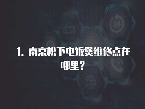 1. 南京松下電飯煲維修點在哪里？
