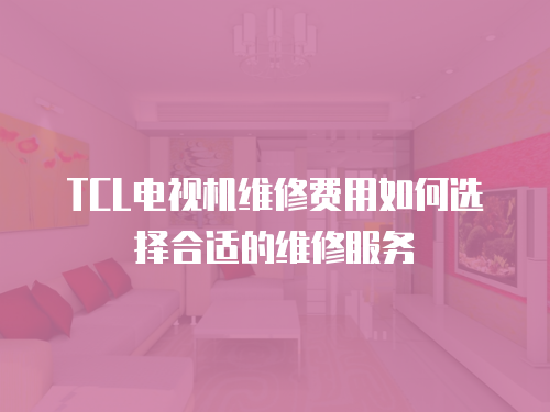 TCL電視機維修費用如何選擇合適的維修服務