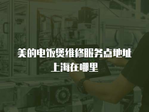 美的電飯煲維修服務(wù)點(diǎn)地址上海在哪里