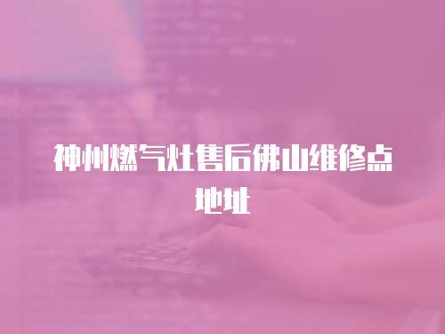 神州燃氣灶售后佛山維修點地址