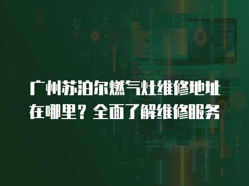 廣州蘇泊爾燃氣灶維修地址在哪里？全面了解維修服務