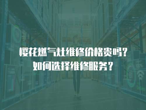櫻花燃氣灶維修價格貴嗎？如何選擇維修服務？