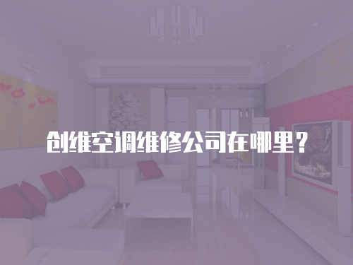 創(chuàng)維空調(diào)維修公司在哪里？