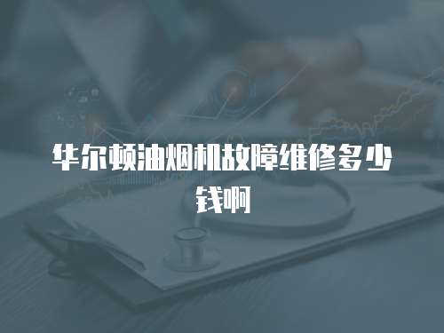 華爾頓油煙機故障維修多少錢啊