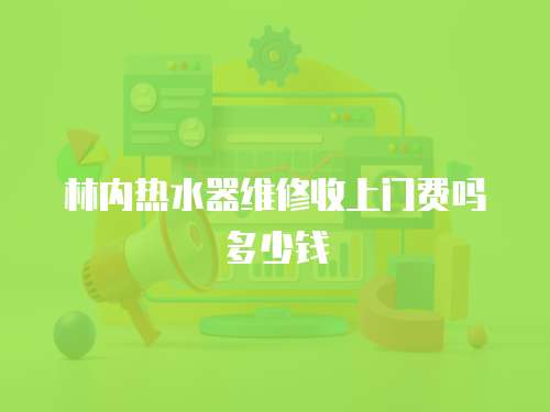 林內熱水器維修收上門費嗎多少錢