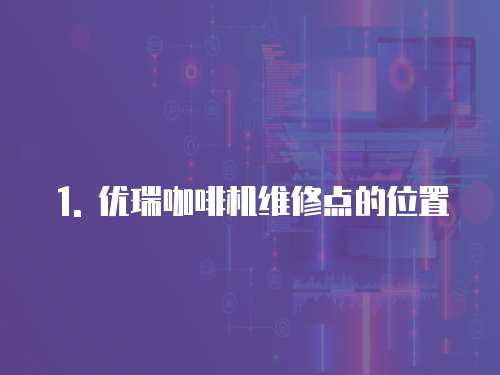 1. 優瑞咖啡機維修點的位置