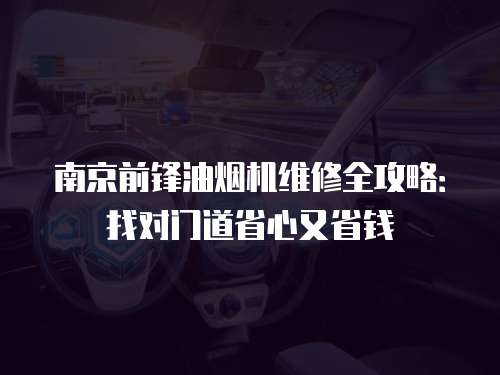 南京前鋒油煙機維修全攻略：找對門道省心又省錢