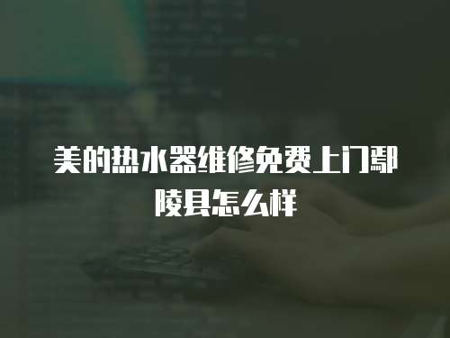 美的熱水器維修免費上門鄢陵縣怎么樣