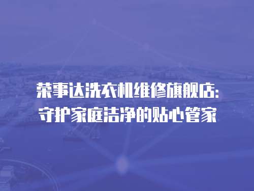 榮事達洗衣機維修旗艦店：守護家庭潔凈的貼心管家