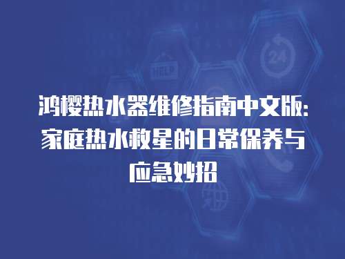 鴻櫻熱水器維修指南中文版：家庭熱水救星的日常保養(yǎng)與應(yīng)急妙招