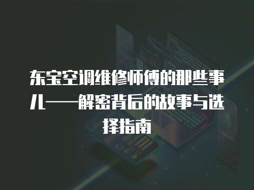 東寶空調維修師傅的那些事兒——解密背后的故事與選擇指南