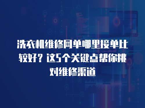 洗衣機維修網單哪里接單比較好？這5個關鍵點幫你挑對維修渠道