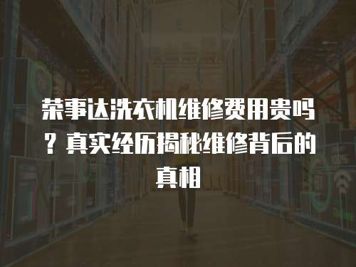榮事達洗衣機維修費用貴嗎？真實經(jīng)歷揭秘維修背后的真相