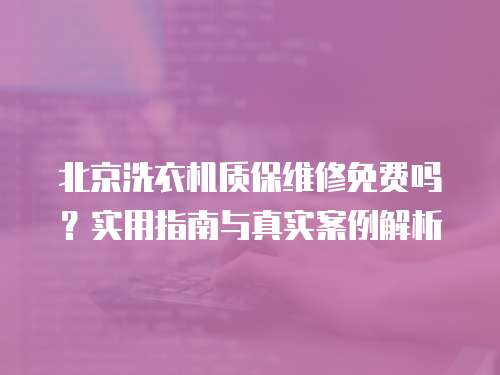 北京洗衣機質保維修免費嗎？實用指南與真實案例解析