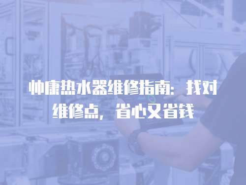 帥康熱水器維修指南：找對維修點，省心又省錢