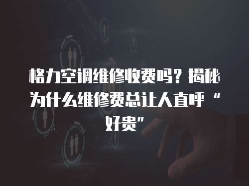 格力空調維修收費嗎？揭秘為什么維修費總讓人直呼“好貴”