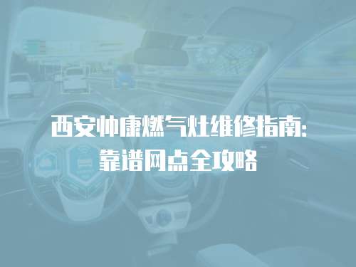 西安帥康燃氣灶維修指南：靠譜網點全攻略