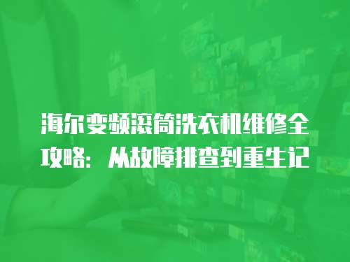 海爾變頻滾筒洗衣機維修全攻略：從故障排查到重生記