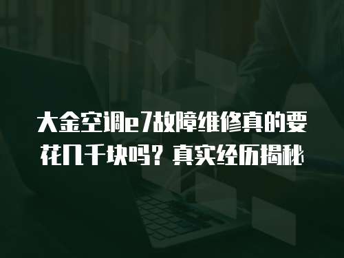 大金空調(diào)e7故障維修真的要花幾千塊嗎？真實經(jīng)歷揭秘