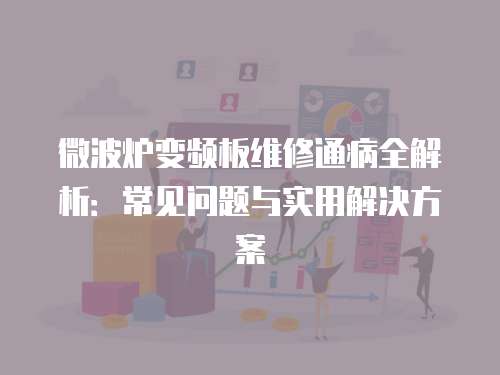 微波爐變頻板維修通病全解析：常見問題與實用解決方案