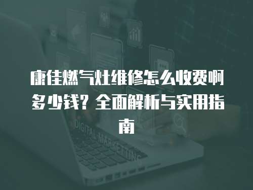 康佳燃?xì)庠罹S修怎么收費(fèi)啊多少錢(qián)？全面解析與實(shí)用指南