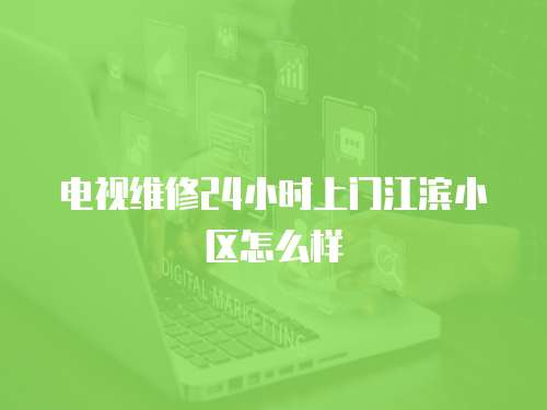 電視維修24小時上門江濱小區(qū)怎么樣