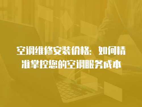 空調(diào)維修安裝價格：如何精準(zhǔn)掌控您的空調(diào)服務(wù)成本