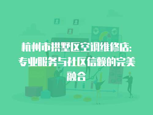 杭州市拱墅區(qū)空調(diào)維修店：專業(yè)服務(wù)與社區(qū)信賴的完美融合
