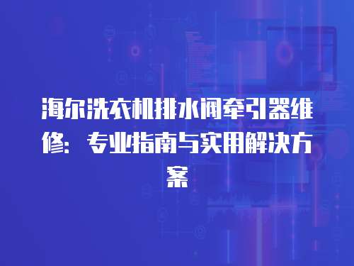 海爾洗衣機(jī)排水閥牽引器維修：專業(yè)指南與實用解決方案