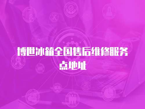 博世冰箱全國售后維修服務點地址