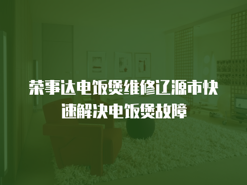榮事達電飯煲維修遼源市快速解決電飯煲故障