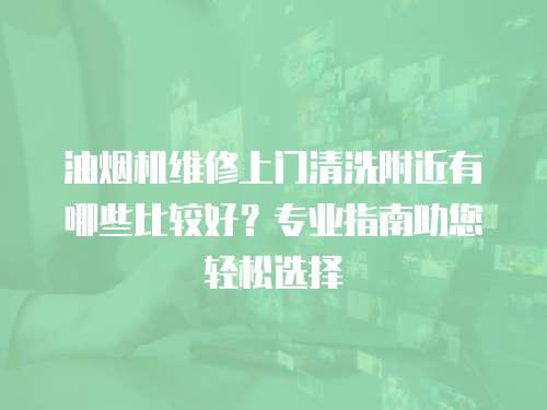油煙機維修上門清洗附近有哪些比較好？專業指南助您輕松選擇