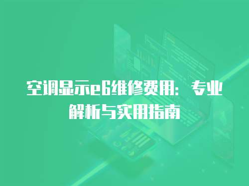 空調顯示e6維修費用：專業解析與實用指南