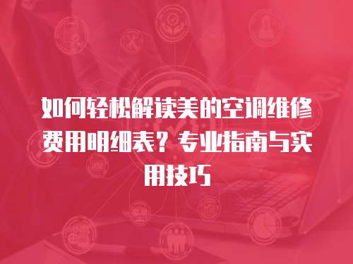 如何輕松解讀美的空調(diào)維修費用明細(xì)表？專業(yè)指南與實用技巧