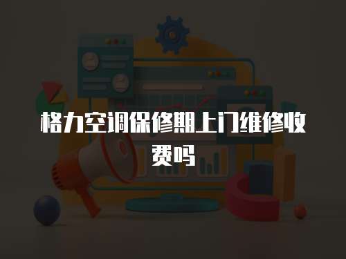 格力空調(diào)保修期上門維修收費(fèi)嗎