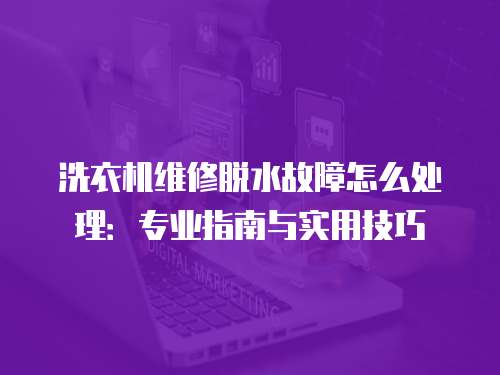 洗衣機維修脫水故障怎么處理：專業(yè)指南與實用技巧