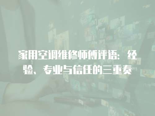 家用空調維修師傅評語：經驗、專業與信任的三重奏