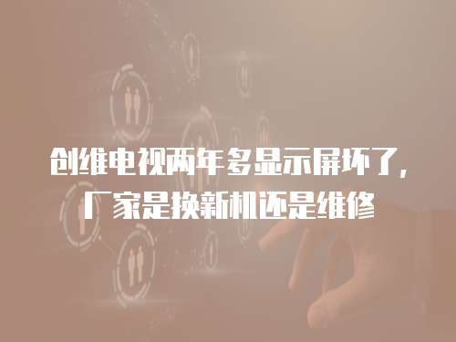 創維電視兩年多顯示屏壞了,廠家是換新機還是維修