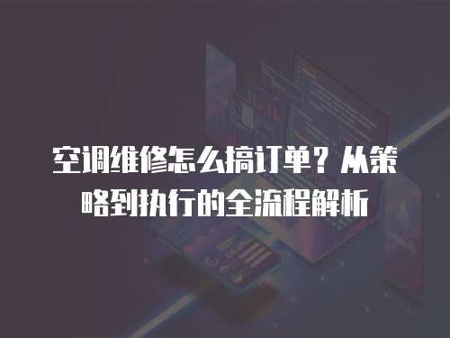 空調維修怎么搞訂單？從策略到執行的全流程解析