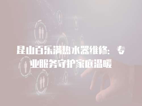 昆山百樂滿熱水器維修：專業(yè)服務(wù)守護家庭溫暖