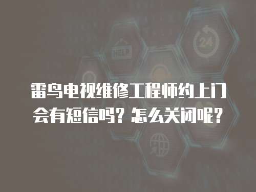 雷鳥電視維修工程師約上門會有短信嗎？怎么關(guān)閉呢？