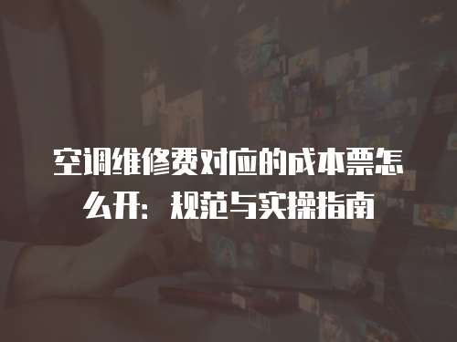 空調維修費對應的成本票怎么開：規范與實操指南