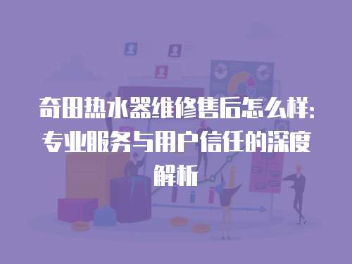 奇田熱水器維修售后怎么樣：專業服務與用戶信任的深度解析