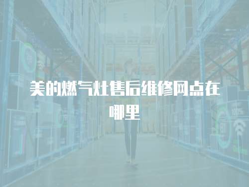 美的燃氣灶售后維修網點在哪里