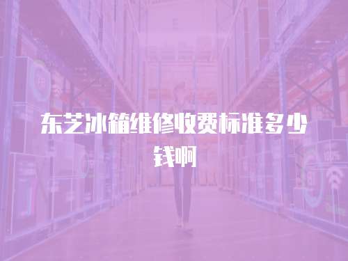 東芝冰箱維修收費標準多少錢啊