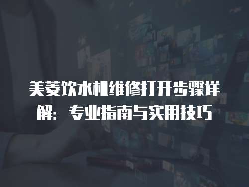 美菱飲水機維修打開步驟詳解：專業指南與實用技巧