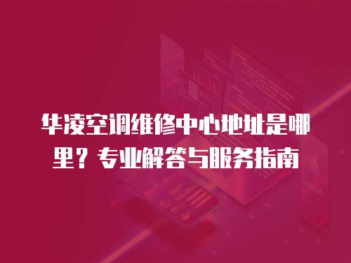 華凌空調(diào)維修中心地址是哪里？專業(yè)解答與服務(wù)指南